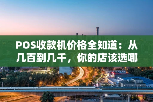 POS收款机价格全知道：从几百到几千，你的店该选哪一款？