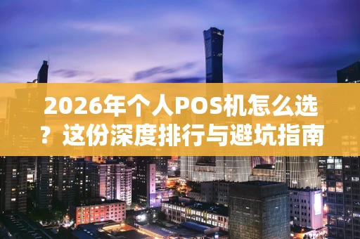 2026年个人POS机怎么选？这份深度排行与避坑指南请收好
