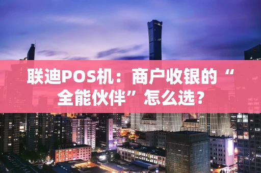 联迪POS机：商户收银的“全能伙伴”怎么选？