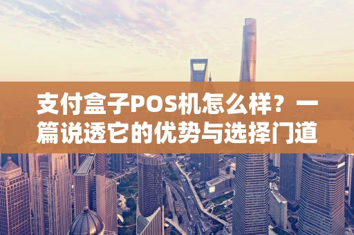 支付盒子POS机怎么样？一篇说透它的优势与选择门道