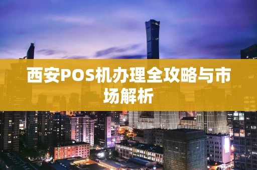 西安POS机办理全攻略与市场解析