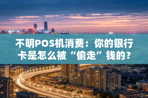 不明POS机消费：你的银行卡是怎么被“偷走”钱的？