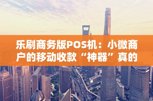 乐刷商务版POS机：小微商户的移动收款“神器”真的香吗？