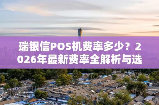 瑞银信POS机费率多少？2026年最新费率全解析与选择指南