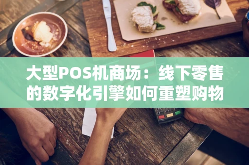 大型POS机商场：线下零售的数字化引擎如何重塑购物体验？