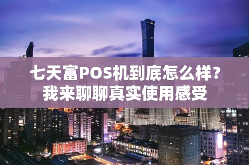 七天富POS机到底怎么样？我来聊聊真实使用感受