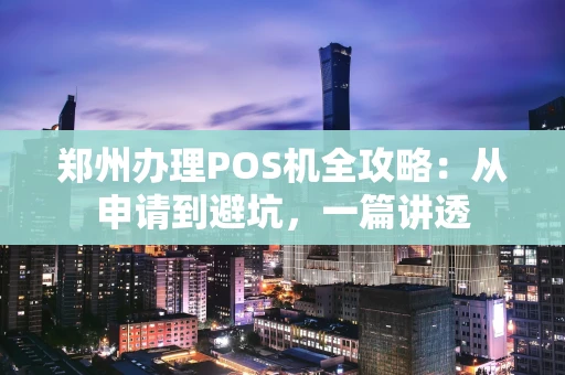 郑州办理POS机全攻略：从申请到避坑，一篇讲透