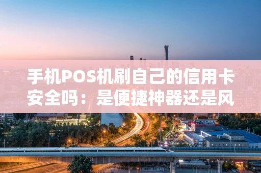 手机POS机刷自己的信用卡安全吗：是便捷神器还是风险陷阱？