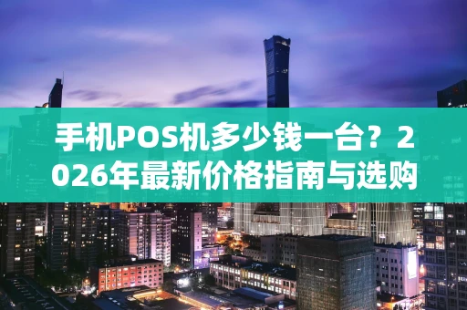 手机POS机多少钱一台？2026年最新价格指南与选购干货