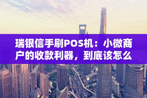 瑞银信手刷POS机：小微商户的收款利器，到底该怎么选？