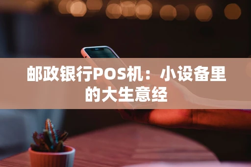 邮政银行POS机：小设备里的大生意经
