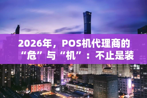 2026年，POS机代理商的“危”与“机”：不止是装机，更是服务战
