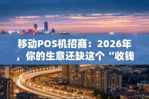 移动POS机招商：2026年，你的生意还缺这个“收钱神器”吗？