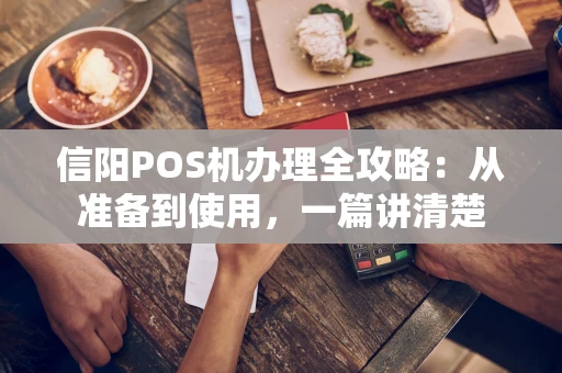 信阳POS机办理全攻略：从准备到使用，一篇讲清楚