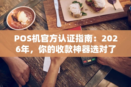 POS机官方认证指南：2026年，你的收款神器选对了吗？