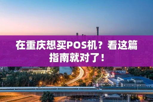 在重庆想买POS机？看这篇指南就对了！