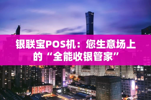 银联宝POS机：您生意场上的“全能收银管家”