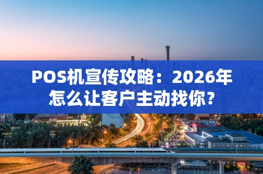 POS机宣传攻略：2026年怎么让客户主动找你？