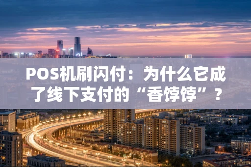 POS机刷闪付：为什么它成了线下支付的“香饽饽”？