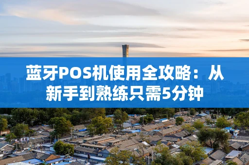 蓝牙POS机使用全攻略：从新手到熟练只需5分钟