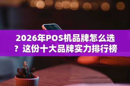 2026年POS机品牌怎么选？这份十大品牌实力排行榜给你答案