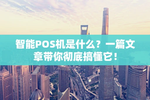 智能POS机是什么？一篇文章带你彻底搞懂它！