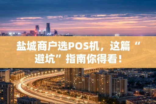 盐城商户选POS机，这篇“避坑”指南你得看！