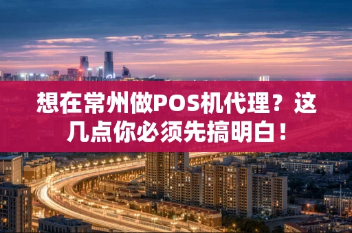想在常州做POS机代理？这几点你必须先搞明白！