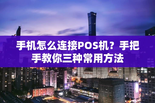 手机怎么连接POS机？手把手教你三种常用方法