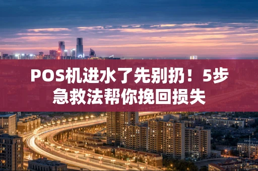 POS机进水了先别扔！5步急救法帮你挽回损失