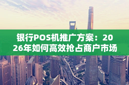 银行POS机推广方案：2026年如何高效抢占商户市场？
