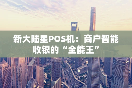 新大陆星POS机：商户智能收银的“全能王”