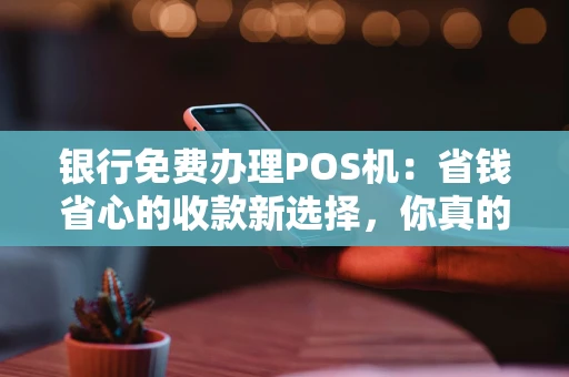 银行免费办理POS机：省钱省心的收款新选择，你真的了解吗？