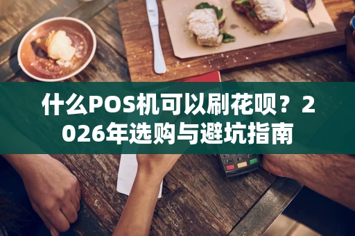 什么POS机可以刷花呗？2026年选购与避坑指南