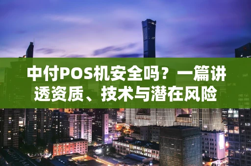 中付POS机安全吗？一篇讲透资质、技术与潜在风险