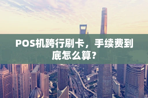 POS机跨行刷卡，手续费到底怎么算？