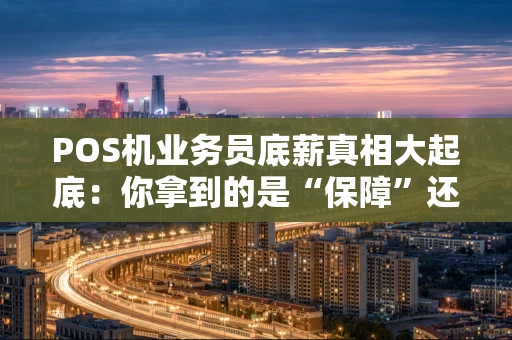 POS机业务员底薪真相大起底：你拿到的是“保障”还是“诱饵”？