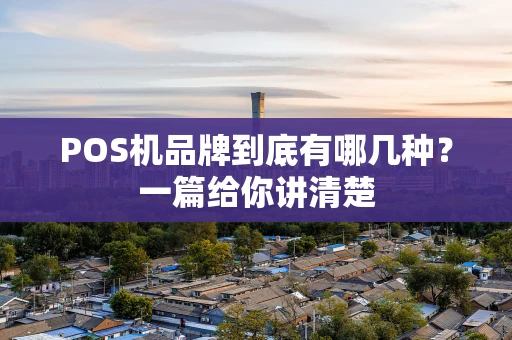 POS机品牌到底有哪几种？一篇给你讲清楚
