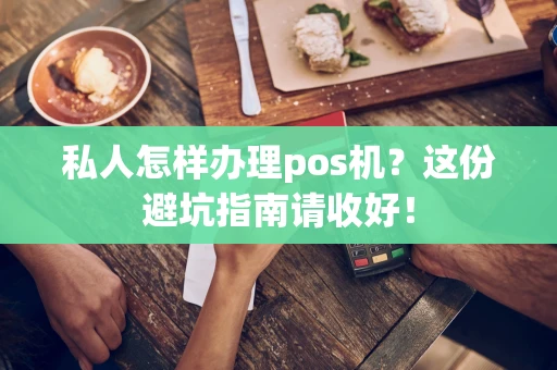 私人怎样办理pos机？这份避坑指南请收好！
