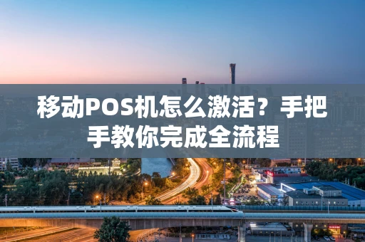 移动POS机怎么激活？手把手教你完成全流程