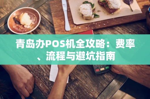 青岛办POS机全攻略：费率、流程与避坑指南
