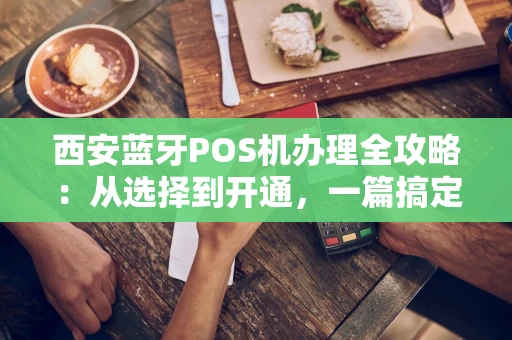 西安蓝牙POS机办理全攻略：从选择到开通，一篇搞定