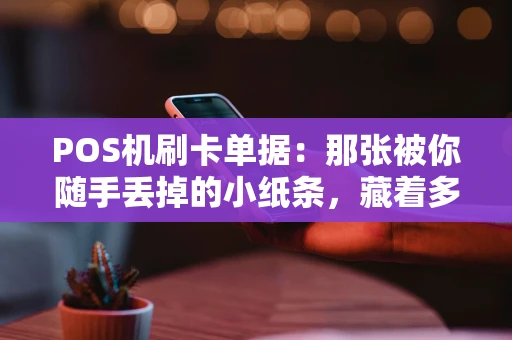POS机刷卡单据：那张被你随手丢掉的小纸条，藏着多少秘密？