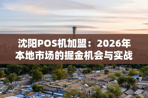 沈阳POS机加盟：2026年本地市场的掘金机会与实战指南