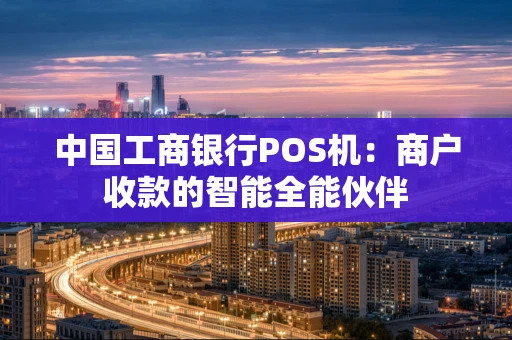 中国工商银行POS机：商户收款的智能全能伙伴