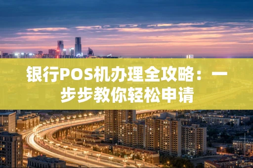 银行POS机办理全攻略：一步步教你轻松申请