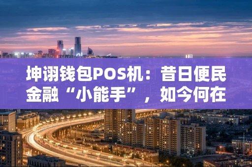 坤诩钱包POS机：昔日便民金融“小能手”，如今何在？