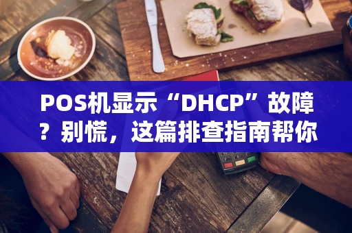 POS机显示“DHCP”故障？别慌，这篇排查指南帮你搞定