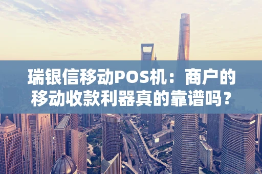 瑞银信移动POS机：商户的移动收款利器真的靠谱吗？