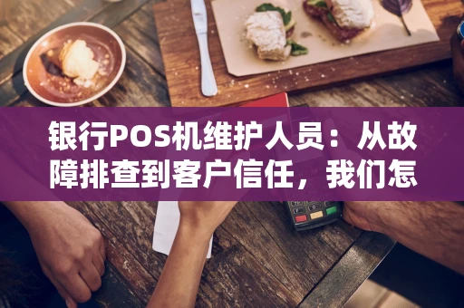 银行POS机维护人员：从故障排查到客户信任，我们怎么做？